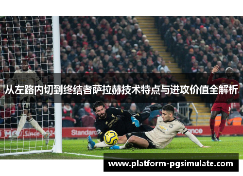 从左路内切到终结者萨拉赫技术特点与进攻价值全解析 从左路内切到终结者萨拉赫技术特点与进攻价值全解析
