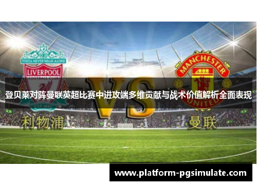 登贝莱对阵曼联英超比赛中进攻端多维贡献与战术价值解析全面表现