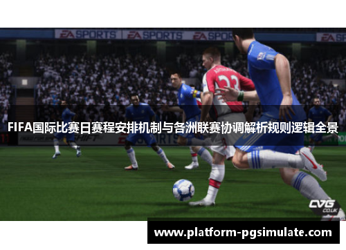 FIFA国际比赛日赛程安排机制与各洲联赛协调解析规则逻辑全景 FIFA国际比赛日赛程安排机制与各洲联赛协调解析规则逻辑全景