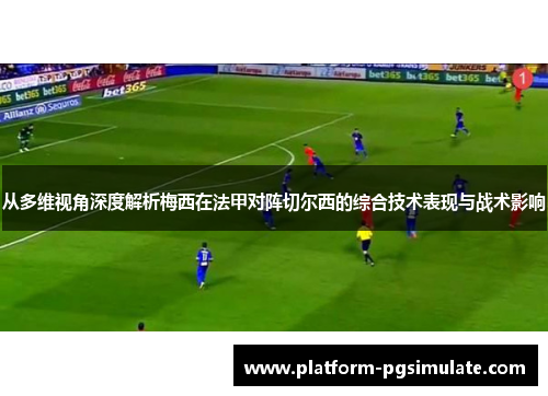 从多维视角深度解析梅西在法甲对阵切尔西的综合技术表现与战术影响