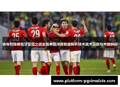 吉鲁对阵葡萄牙亚冠之战全场表现深度复盘解析技术战术贡献与关键瞬间 吉鲁对阵葡萄牙亚冠之战全场表现深度复盘解析技术战术贡献与关键瞬间