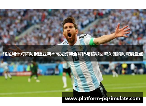 格拉利什对阵阿根廷亚洲杯高光时刻全解析与精彩回顾关键瞬间深度盘点 格拉利什对阵阿根廷亚洲杯高光时刻全解析与精彩回顾关键瞬间深度盘点