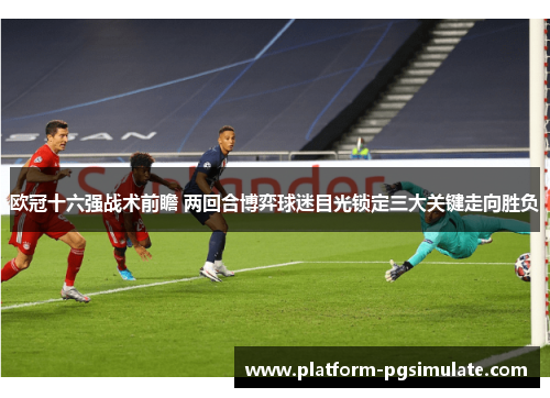 欧冠十六强战术前瞻 两回合博弈球迷目光锁定三大关键走向胜负