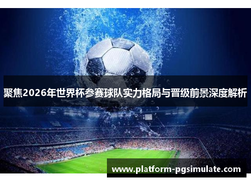 聚焦2026年世界杯参赛球队实力格局与晋级前景深度解析 聚焦2026年世界杯参赛球队实力格局与晋级前景深度解析