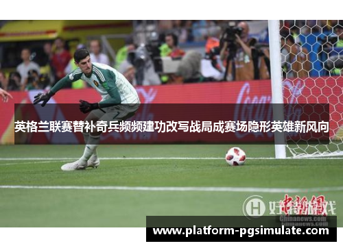 英格兰联赛替补奇兵频频建功改写战局成赛场隐形英雄新风向