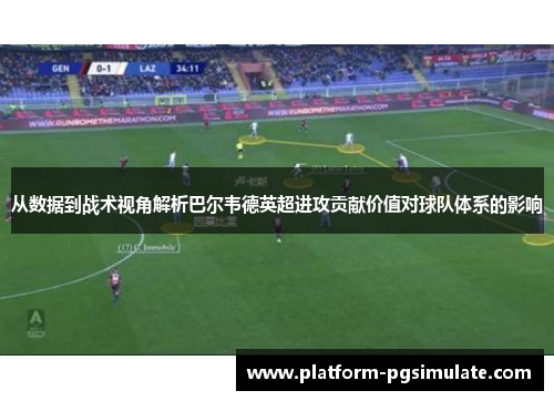 从数据到战术视角解析巴尔韦德英超进攻贡献价值对球队体系的影响 从数据到战术视角解析巴尔韦德英超进攻贡献价值对球队体系的影响
