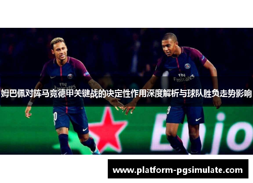 姆巴佩对阵马竞德甲关键战的决定性作用深度解析与球队胜负走势影响