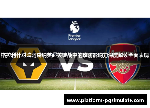 格拉利什对阵阿森纳英超关键战中的攻防影响力深度解读全面表现