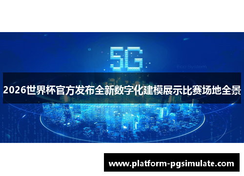 2026世界杯官方发布全新数字化建模展示比赛场地全景