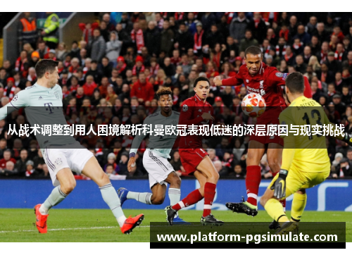 从战术调整到用人困境解析科曼欧冠表现低迷的深层原因与现实挑战 从战术调整到用人困境解析科曼欧冠表现低迷的深层原因与现实挑战