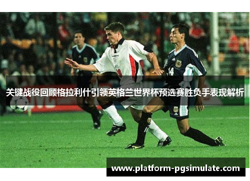 关键战役回顾格拉利什引领英格兰世界杯预选赛胜负手表现解析 关键战役回顾格拉利什引领英格兰世界杯预选赛胜负手表现解析
