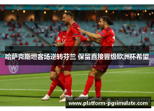 哈萨克斯坦客场逆转芬兰 保留直接晋级欧洲杯希望