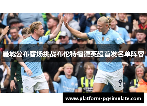 曼城公布客场挑战布伦特福德英超首发名单阵容