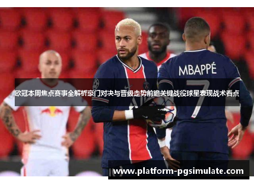 欧冠本周焦点赛事全解析豪门对决与晋级走势前瞻关键战役球星表现战术看点