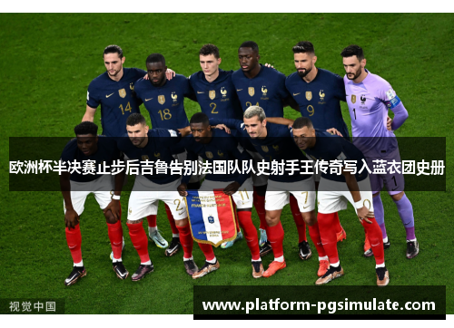 欧洲杯半决赛止步后吉鲁告别法国队队史射手王传奇写入蓝衣团史册 欧洲杯半决赛止步后吉鲁告别法国队队史射手王传奇写入蓝衣团史册