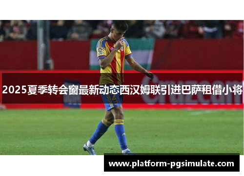 2025夏季转会窗最新动态西汉姆联引进巴萨租借小将 2025夏季转会窗最新动态西汉姆联引进巴萨租借小将