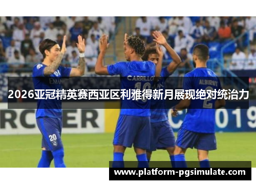 2026亚冠精英赛西亚区利雅得新月展现绝对统治力 2026亚冠精英赛西亚区利雅得新月展现绝对统治力