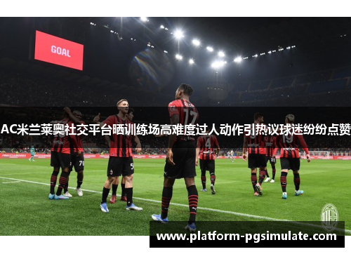 AC米兰莱奥社交平台晒训练场高难度过人动作引热议球迷纷纷点赞 AC米兰莱奥社交平台晒训练场高难度过人动作引热议球迷纷纷点赞