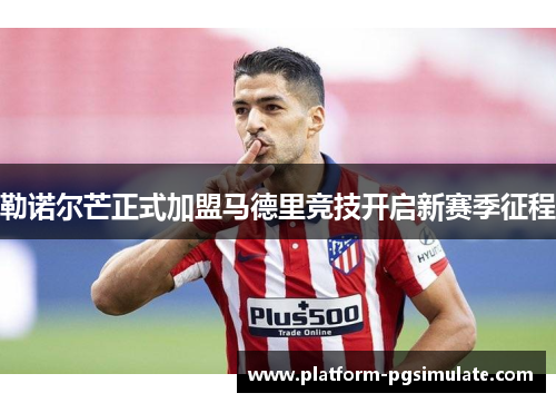 勒诺尔芒正式加盟马德里竞技开启新赛季征程