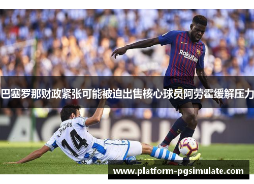 巴塞罗那财政紧张可能被迫出售核心球员阿劳霍缓解压力