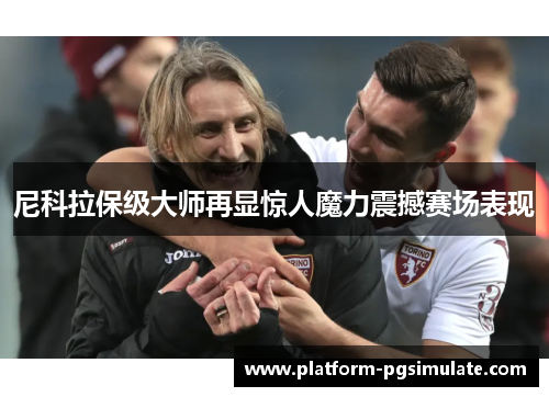 尼科拉保级大师再显惊人魔力震撼赛场表现