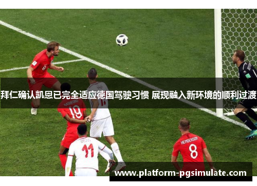 拜仁确认凯恩已完全适应德国驾驶习惯 展现融入新环境的顺利过渡