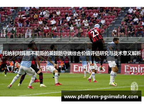 托纳利对阵那不勒斯的英超防守端综合价值评估研究与战术意义解析