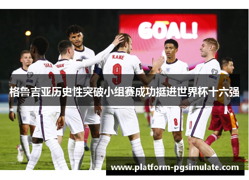 格鲁吉亚历史性突破小组赛成功挺进世界杯十六强