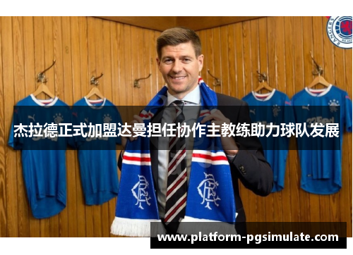 杰拉德正式加盟达曼担任协作主教练助力球队发展