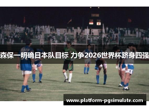 森保一明确日本队目标 力争2026世界杯跻身四强
