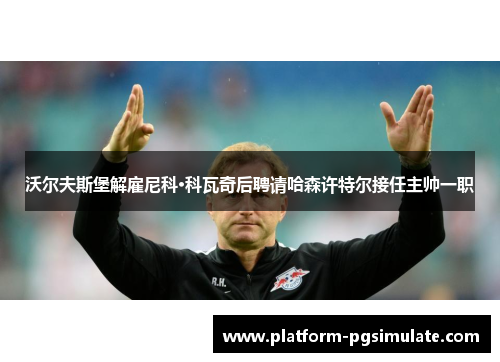 沃尔夫斯堡解雇尼科·科瓦奇后聘请哈森许特尔接任主帅一职