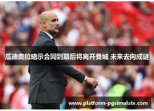 瓜迪奥拉暗示合同到期后将离开曼城 未来去向成谜