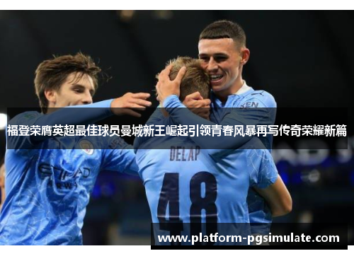 福登荣膺英超最佳球员曼城新王崛起引领青春风暴再写传奇荣耀新篇