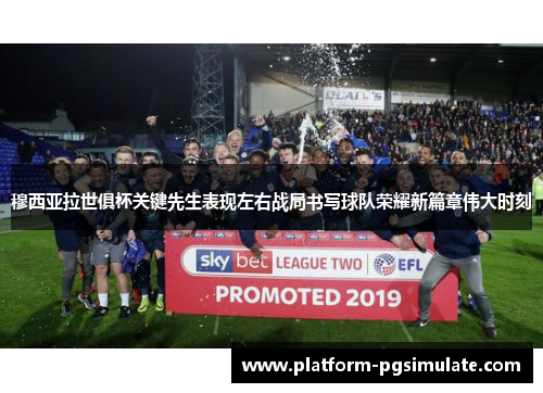 穆西亚拉世俱杯关键先生表现左右战局书写球队荣耀新篇章伟大时刻