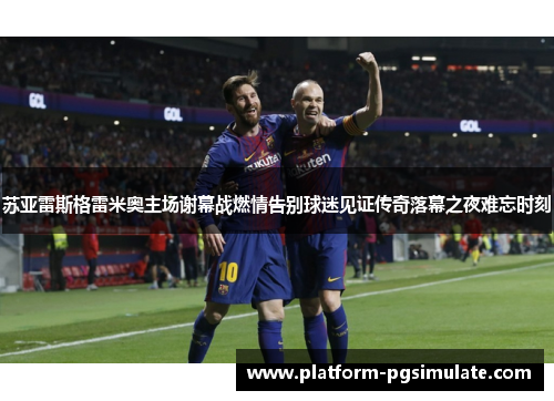 苏亚雷斯格雷米奥主场谢幕战燃情告别球迷见证传奇落幕之夜难忘时刻