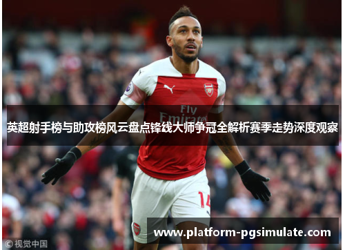 英超射手榜与助攻榜风云盘点锋线大师争冠全解析赛季走势深度观察