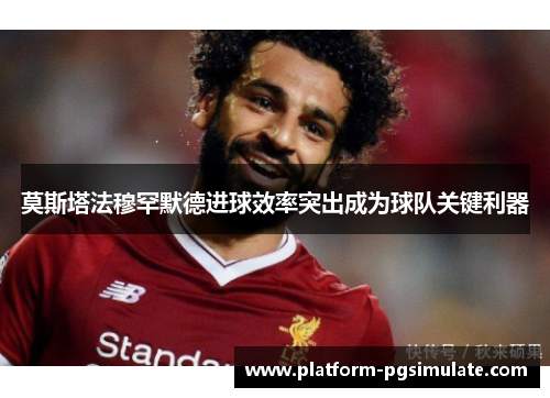 莫斯塔法穆罕默德进球效率突出成为球队关键利器