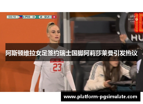 阿斯顿维拉女足签约瑞士国脚阿莉莎莱曼引发热议