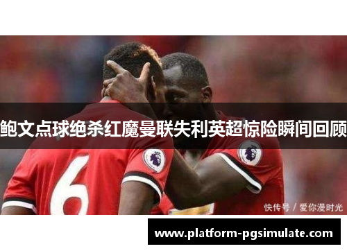 鲍文点球绝杀红魔曼联失利英超惊险瞬间回顾