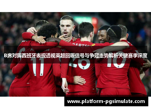 B席对阵西班牙表现透视英超回暖信号与争冠走势解析关键赛季深度