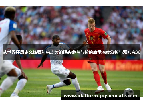 从世界杯历史交锋看对决走势的现实参考与价值启示深度分析与预判意义
