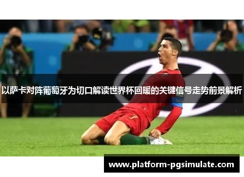 以萨卡对阵葡萄牙为切口解读世界杯回暖的关键信号走势前景解析