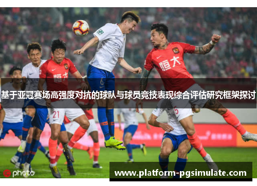 基于亚冠赛场高强度对抗的球队与球员竞技表现综合评估研究框架探讨