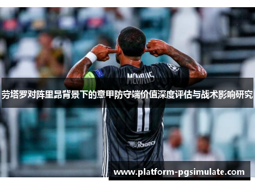 劳塔罗对阵里昂背景下的意甲防守端价值深度评估与战术影响研究
