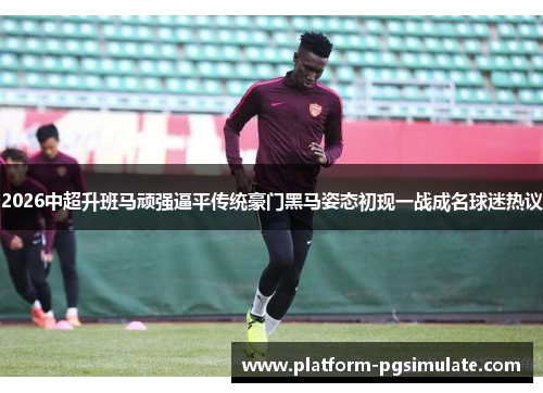 2026中超升班马顽强逼平传统豪门黑马姿态初现一战成名球迷热议