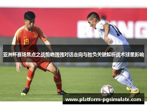 亚洲杯赛场焦点之战前瞻强强对话走向与胜负关键解析战术球星影响