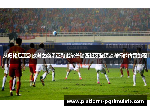 从归化后卫到欧洲之巅见证勒诺尔芒随西班牙登顶欧洲杯的传奇旅程