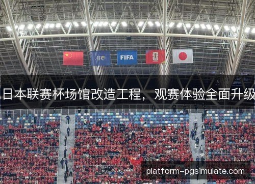 日本联赛杯场馆改造工程,观赛体验全面升级 日本联赛杯场馆改造工程,观赛体验全面升级