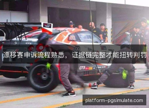 漂移赛申诉流程熟悉,证据链完整才能扭转判罚 漂移赛申诉流程熟悉,证据链完整才能扭转判罚