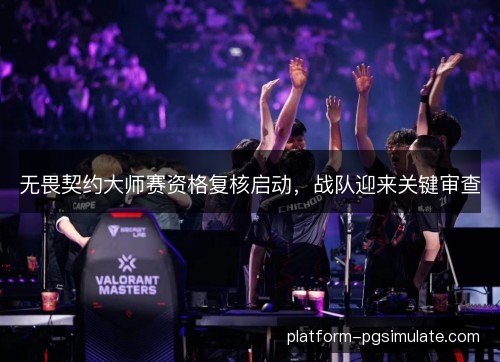 无畏契约大师赛资格复核启动,战队迎来关键审查 无畏契约大师赛资格复核启动,战队迎来关键审查